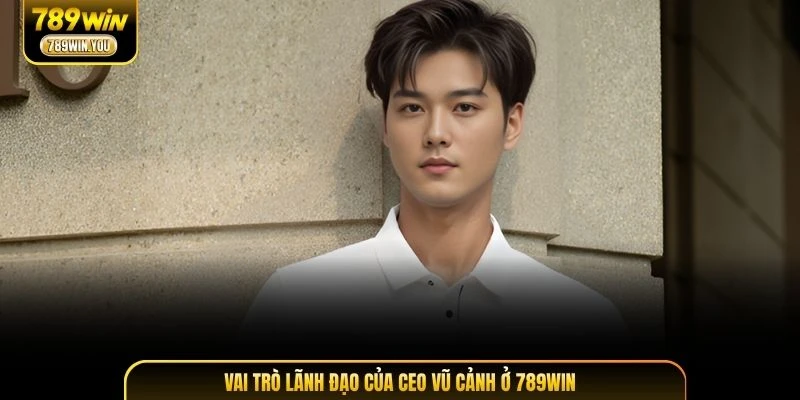 Vai trò lãnh đạo của CEO Vũ Cảnh ở 789WIN